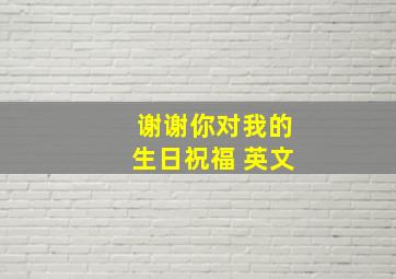 谢谢你对我的生日祝福 英文